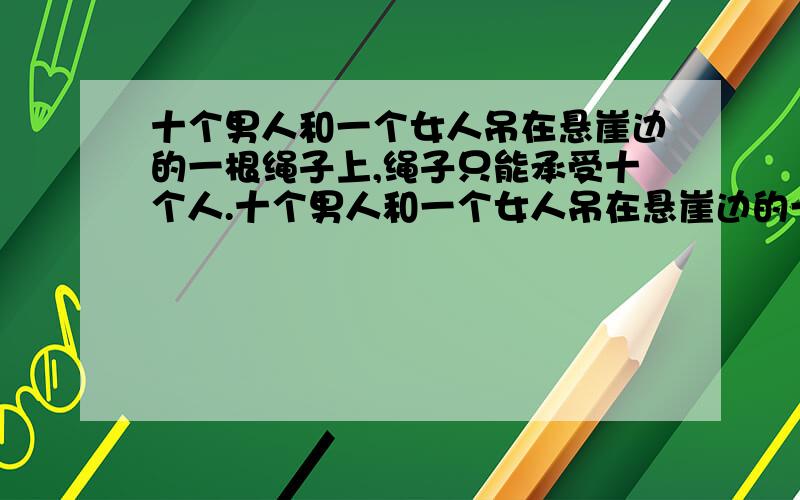 十个男人和一个女人吊在悬崖边的一根绳子上,绳子只能承受十个人.十个男人和一个女人吊在悬崖边的一根绳子上,绳子只能承受十个人,必须要有一个人放手.女人说了一句话,十个男人集体松