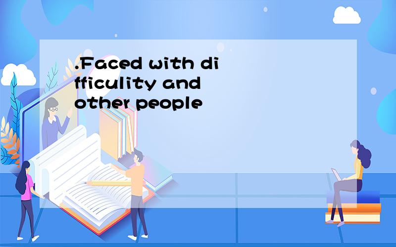 .Faced with difficulity and other people