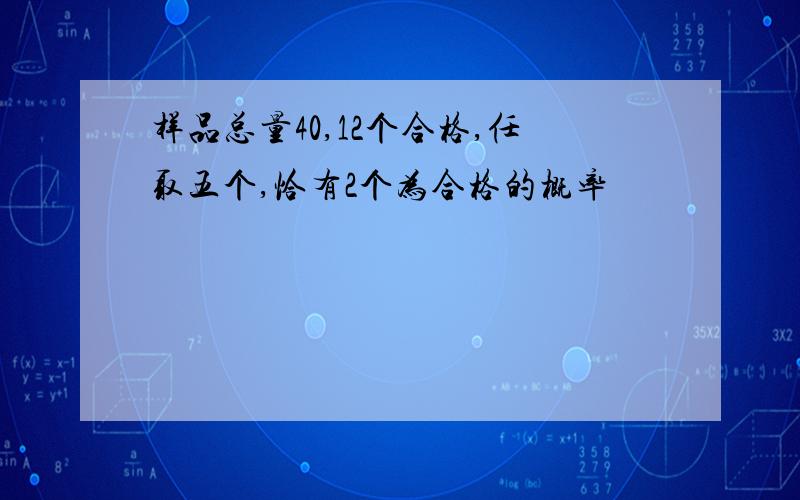 样品总量40,12个合格,任取五个,恰有2个为合格的概率