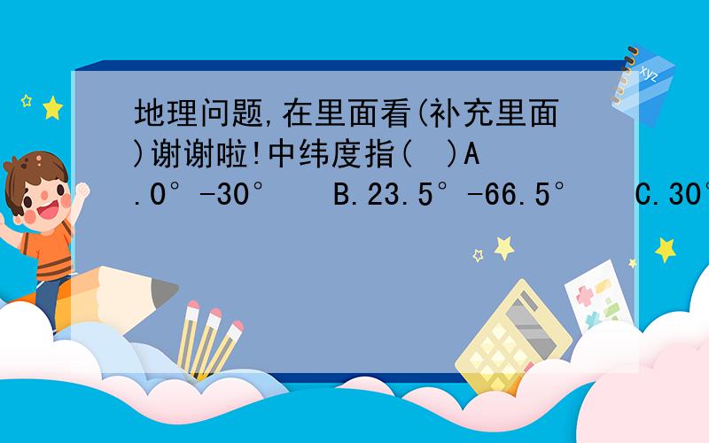 地理问题,在里面看(补充里面)谢谢啦!中纬度指(  )A.0°-30°   B.23.5°-66.5°   C.30°-60°   D.30°-90°          四大洋中,纬度位置最北的大洋是(  )A.北冰洋 B.大西洋 C.太平洋 D.印度洋   平原和高原的共