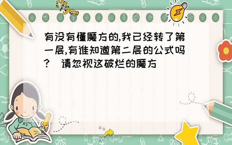 有没有懂魔方的,我已经转了第一层,有谁知道第二层的公式吗?（请忽视这破烂的魔方）