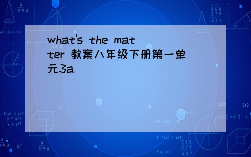 what's the matter 教案八年级下册第一单元3a