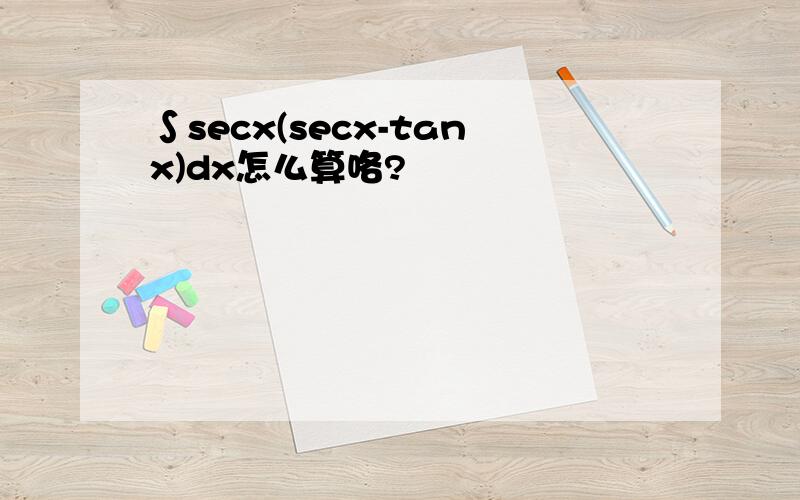 ∫secx(secx-tanx)dx怎么算咯?