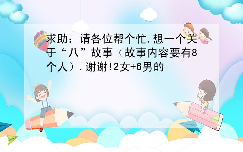 求助：请各位帮个忙,想一个关于“八”故事（故事内容要有8个人）.谢谢!2女+6男的