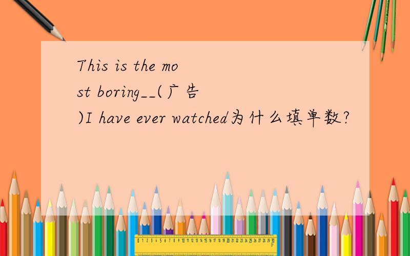 This is the most boring__(广告)I have ever watched为什么填单数?