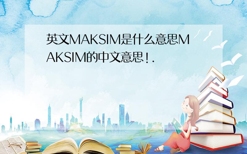 英文MAKSIM是什么意思MAKSIM的中文意思!.