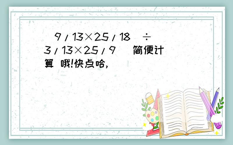 (9/13×25/18)÷(3/13×25/9) 简便计算 哦!快点哈,