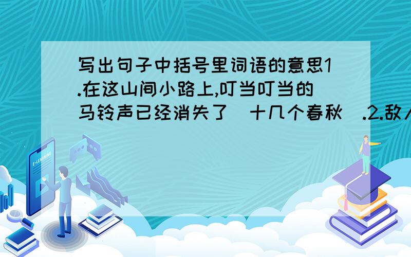 写出句子中括号里词语的意思1.在这山间小路上,叮当叮当的马铃声已经消失了（十几个春秋）.2.敌人的机枪（成了哑巴）.