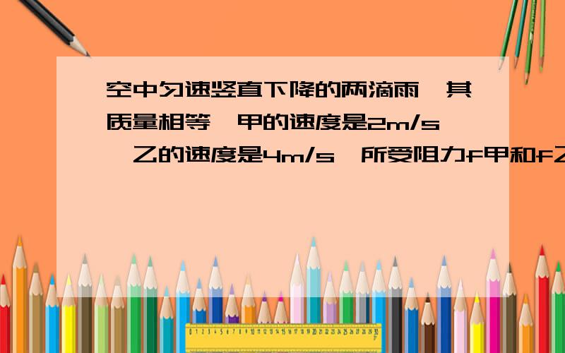 空中匀速竖直下降的两滴雨,其质量相等,甲的速度是2m/s,乙的速度是4m/s,所受阻力f甲和f乙之比是