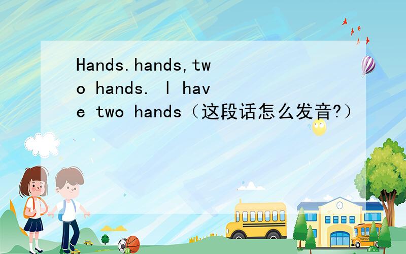 Hands.hands,two hands. l have two hands（这段话怎么发音?）