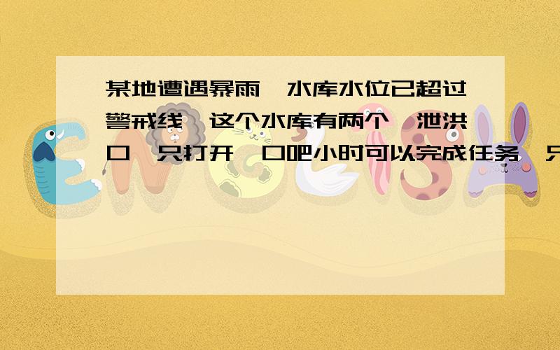 某地遭遇暴雨,水库水位已超过警戒线,这个水库有两个,泄洪口,只打开一口吧小时可以完成任务,只打开闭口六小时可以完成任务,如果两个解口同时打开几小时可以完成任务