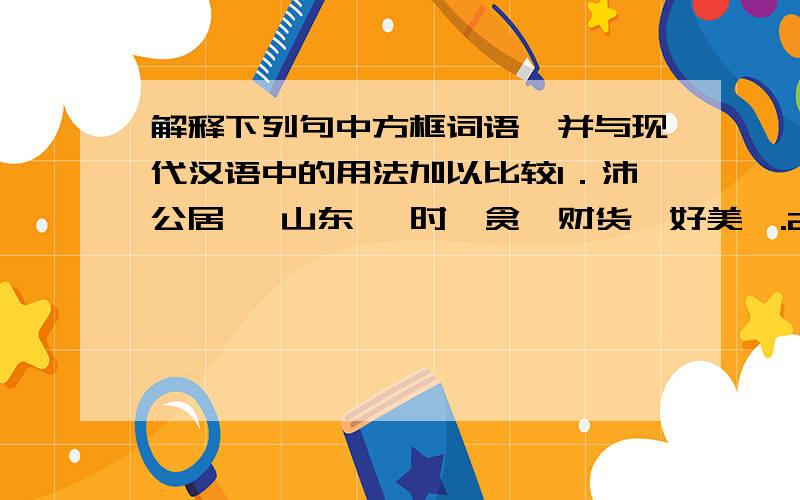 解释下列句中方框词语,并与现代汉语中的用法加以比较1．沛公居 {山东} 时,贪於财货,好美姬.2．旦日不可不蚤自来 {谢} 项王.3．所以遣将守关者,备他盗之出入与 {非常} 也.4．劳苦而功高如