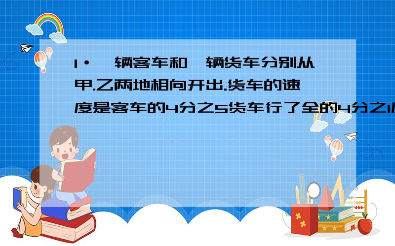 1·一辆客车和一辆货车分别从甲.乙两地相向开出.货车的速度是客车的4分之5货车行了全的4分之1后与客车相距28千米,甲乙两地相距?