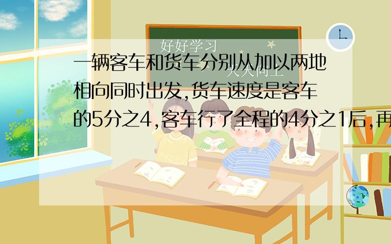 一辆客车和货车分别从加以两地相向同时出发,货车速度是客车的5分之4,客车行了全程的4分之1后,再行28千米,与客车相遇,甲乙两地的距离是多少?