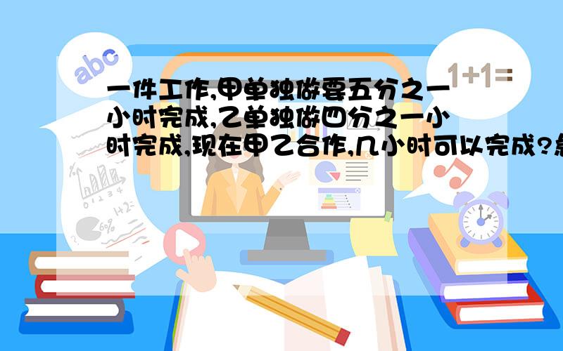 一件工作,甲单独做要五分之一小时完成,乙单独做四分之一小时完成,现在甲乙合作,几小时可以完成?急