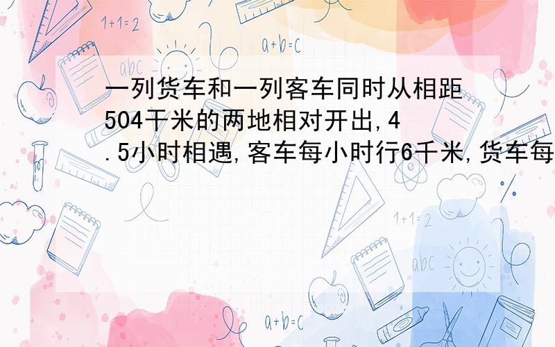 一列货车和一列客车同时从相距504干米的两地相对开出,4.5小时相遇,客车每小时行6千米,货车每小时行多少千米列方程解答