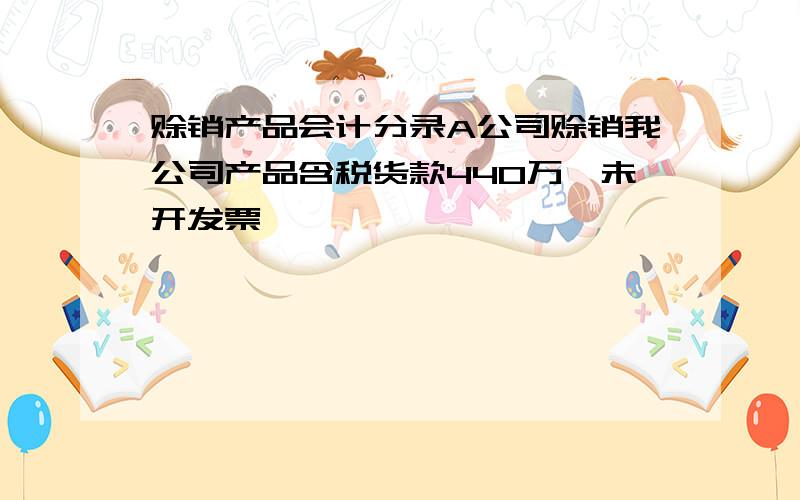 赊销产品会计分录A公司赊销我公司产品含税货款440万,未开发票,