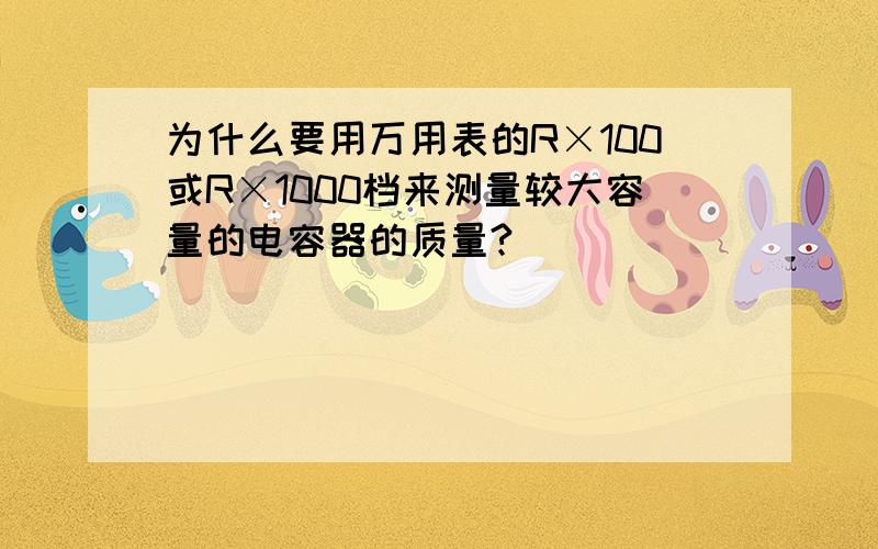 为什么要用万用表的R×100或R×1000档来测量较大容量的电容器的质量?