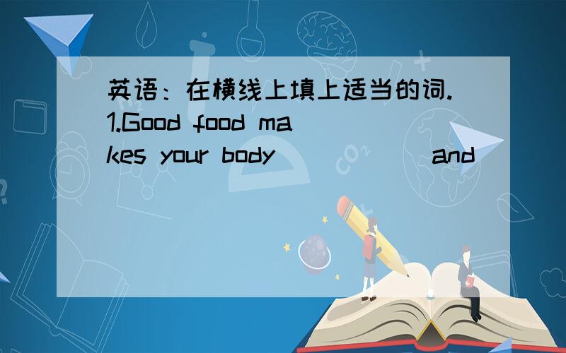 英语：在横线上填上适当的词.1.Good food makes your body______and______.2.There are twelve _____in a year.That's about fifty-two_____.It's usually three hundred sixty-five_____.3.Reach_____and hend_______.4.Sixty______make an_h______.