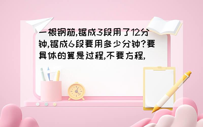 一根钢筋,锯成3段用了12分钟,锯成6段要用多少分钟?要具体的算是过程,不要方程,