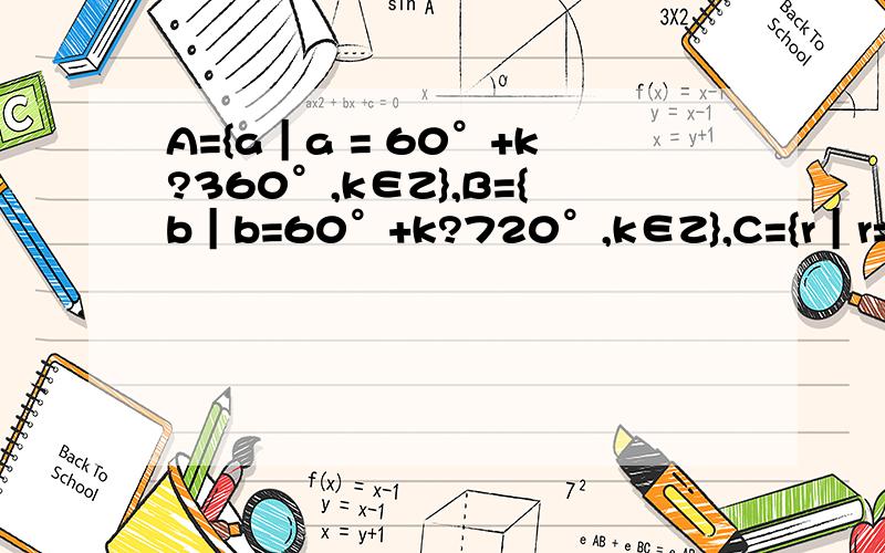 A={a｜a = 60°+k?360°,k∈Z},B={b｜b=60°+k?720°,k∈Z},C={r｜r=60°+k?180°,k∈Z}那么集合A、B、