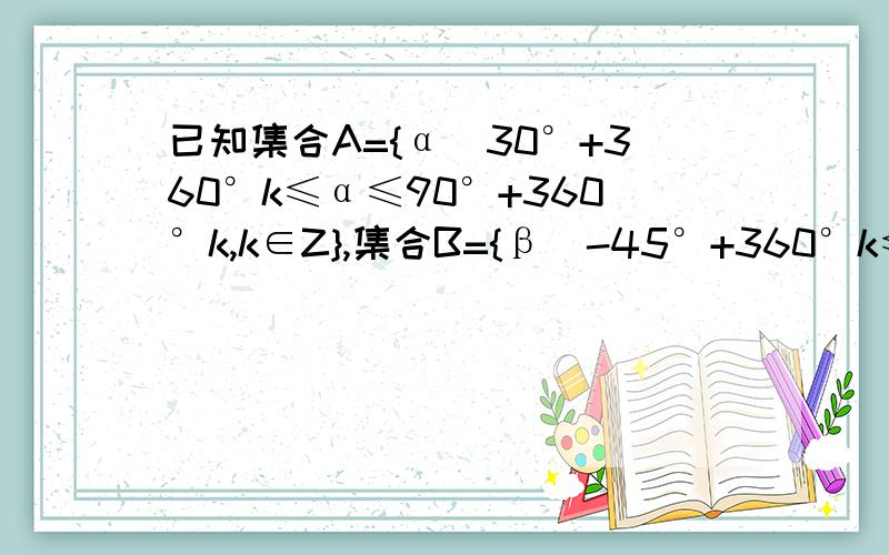 已知集合A={α|30°+360°k≤α≤90°+360°k,k∈Z},集合B={β|-45°+360°k≤β≤45°+360°k,k∈Z},求A交B 急