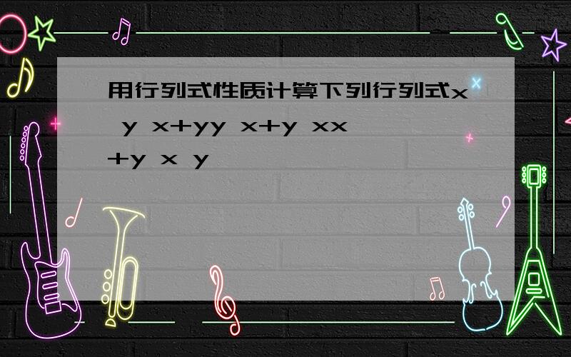 用行列式性质计算下列行列式x y x+yy x+y xx+y x y