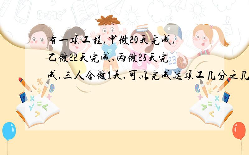 有一项工程,甲做20天完成,乙做22天完成,丙做25天完成,三人合做1天,可以完成这项工几分之几?简便计算（也就是递等式）