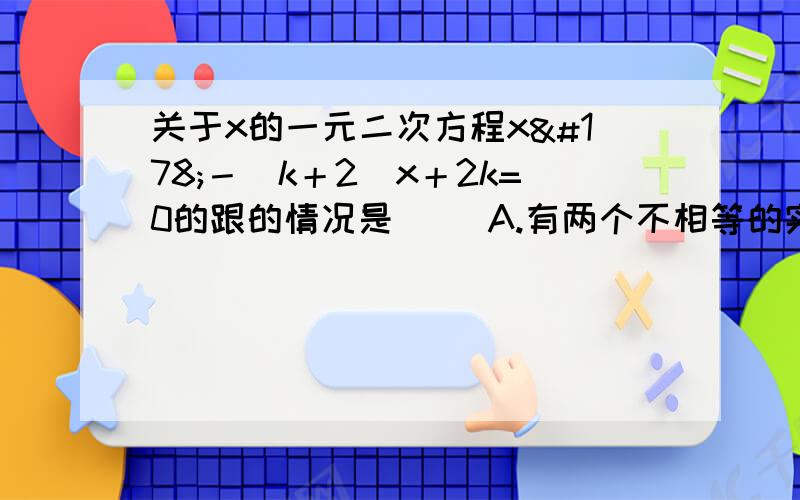 关于x的一元二次方程x²－（k＋2）x＋2k=0的跟的情况是（ ）A.有两个不相等的实根 B.总有实根 C.有两个相等的实根 D.没有实根