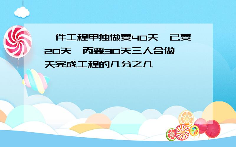 一件工程甲独做要40天,已要20天,丙要30天三人合做一天完成工程的几分之几