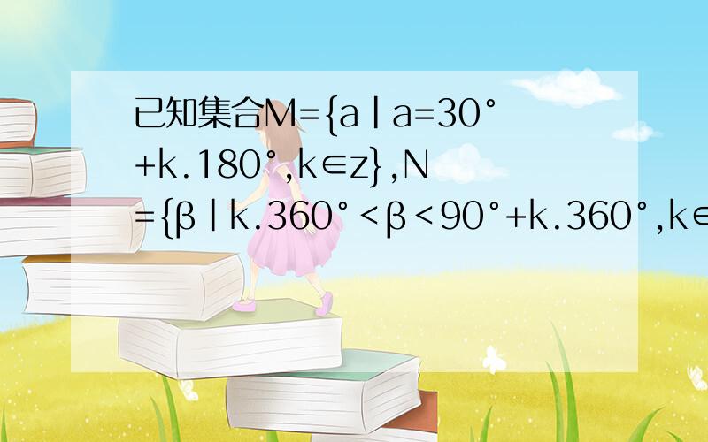 已知集合M={a｜a=30°+k.180°,k∈z},N={β｜k.360°＜β＜90°+k.360°,k∈z}.求集合M∩N.