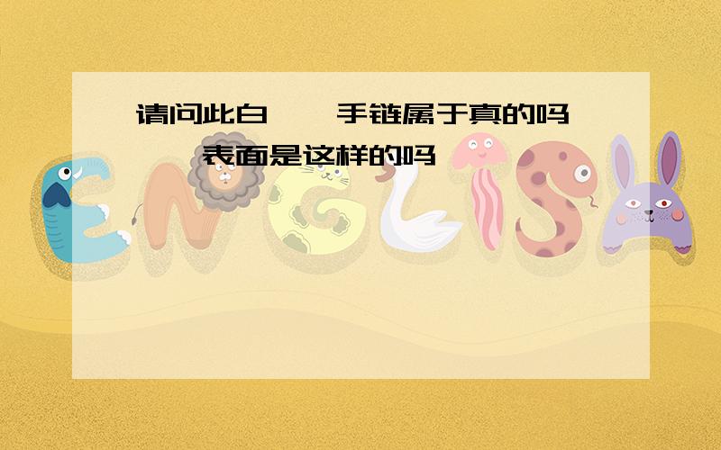 请问此白砗磲手链属于真的吗,砗磲表面是这样的吗,