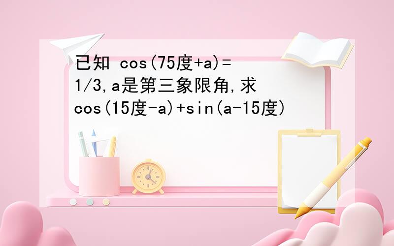 已知 cos(75度+a)=1/3,a是第三象限角,求 cos(15度-a)+sin(a-15度)