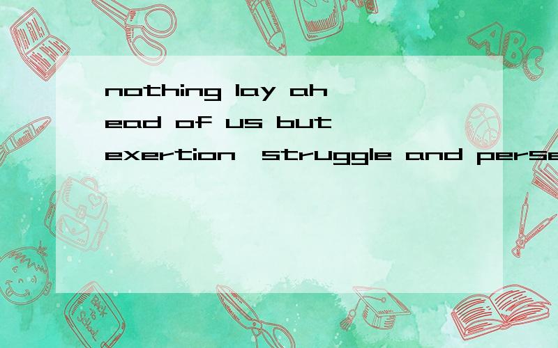 nothing lay ahead of us but exertion,struggle and perseverance .lay