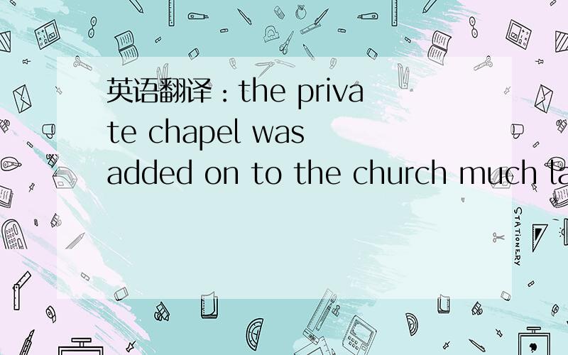 英语翻译：the private chapel was added on to the church much later