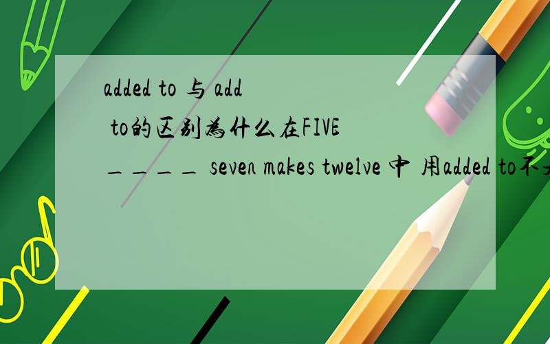 added to 与 add to的区别为什么在FIVE____ seven makes twelve 中 用added to不是add to?
