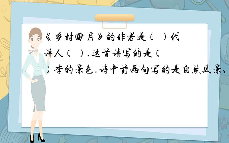 《乡村四月》的作者是（ ）代诗人（ ）.这首诗写的是（ ）季的景色.诗中前两句写的是自然风景、后两句写了乡村里人们（ ）的情景.