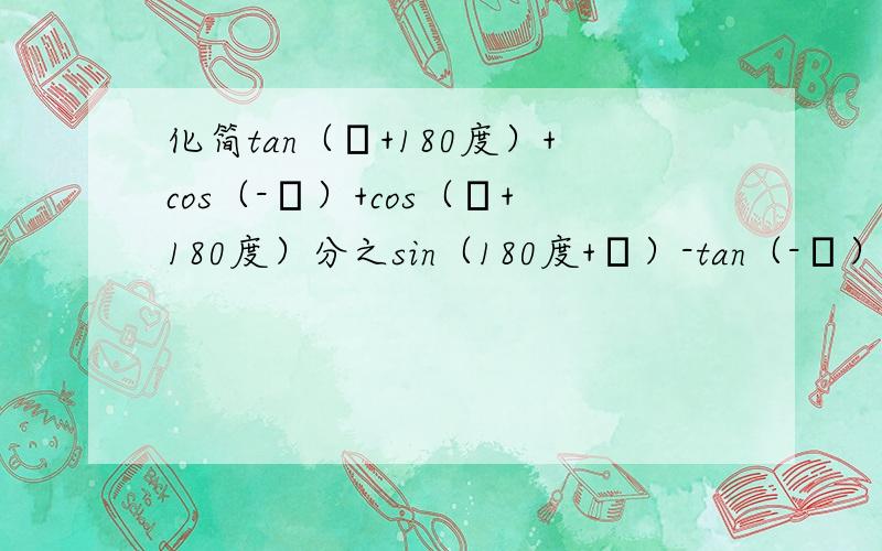化简tan（α+180度）+cos（-α）+cos（α+180度）分之sin（180度+α）-tan（-α）-tan（360度+α）