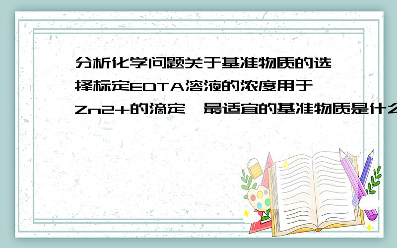 分析化学问题关于基准物质的选择标定EDTA溶液的浓度用于Zn2+的滴定,最适宜的基准物质是什么 锌 铜 铁 碳酸钙 选哪个 带上分析过程