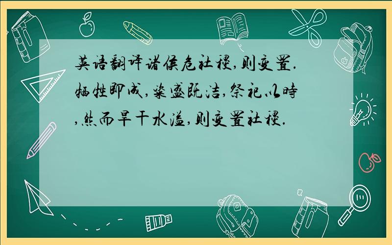 英语翻译诸侯危社稷,则变置.牺牲即成,粢盛既洁,祭祀以时,然而旱干水溢,则变置社稷.