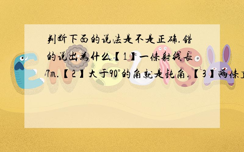 判断下面的说法是不是正确.错的说出为什么【1】一条射线长7m.【2】大于90°的角就是钝角.【3】两条直线相交组成的四个角中如果有一个角是直角,那么其他3个角也是直角.【4】任何两个等底