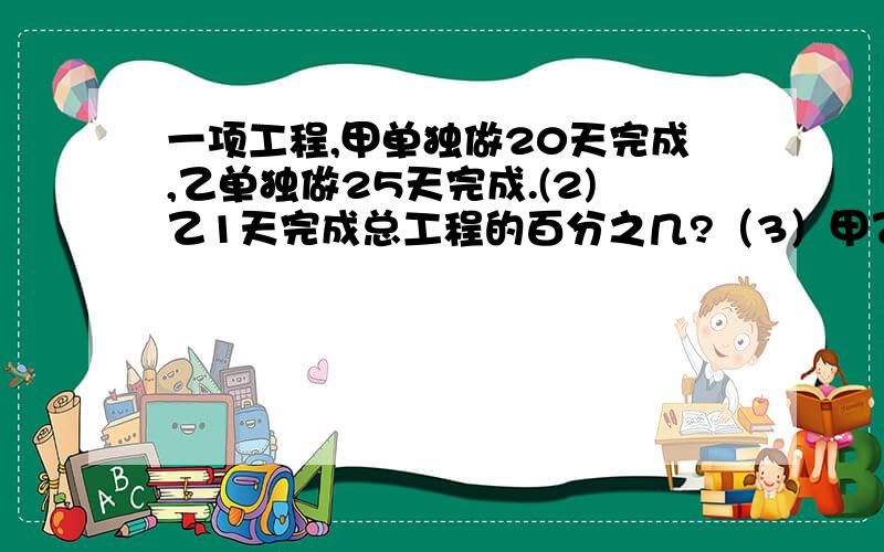 一项工程,甲单独做20天完成,乙单独做25天完成.(2)乙1天完成总工程的百分之几?（3）甲乙合做1天完成多少