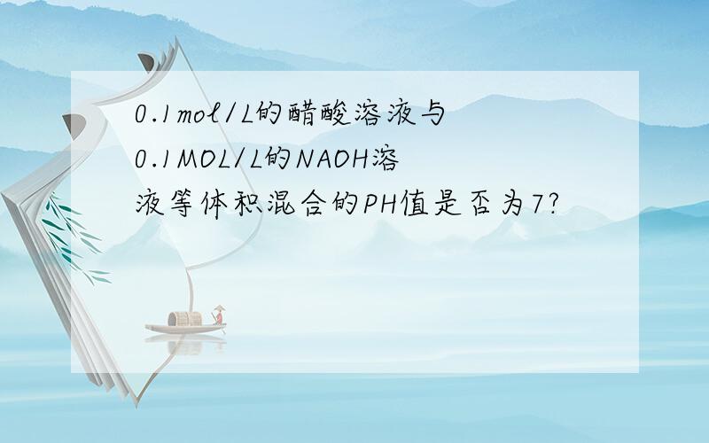 0.1mol/L的醋酸溶液与0.1MOL/L的NAOH溶液等体积混合的PH值是否为7?