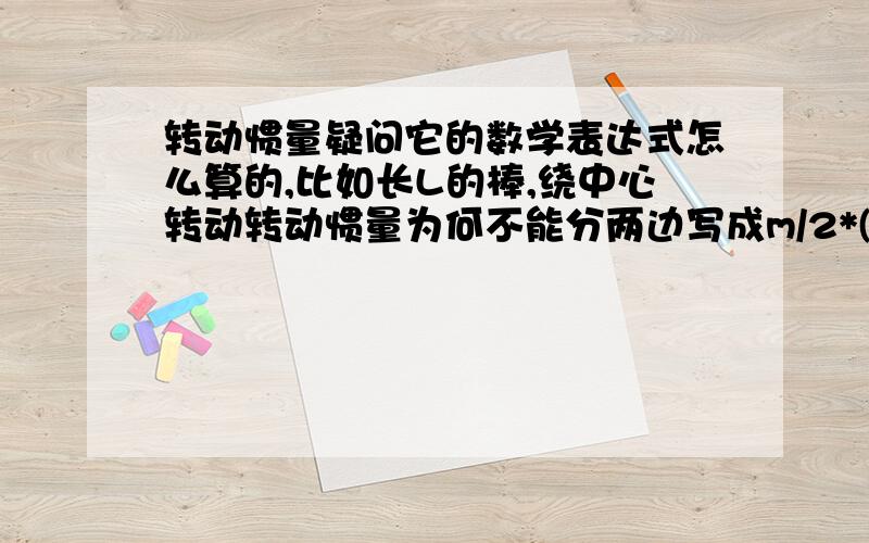 转动惯量疑问它的数学表达式怎么算的,比如长L的棒,绕中心转动转动惯量为何不能分两边写成m/2*(L/4)^2*2=mL^2/16?而是ML^2/12?