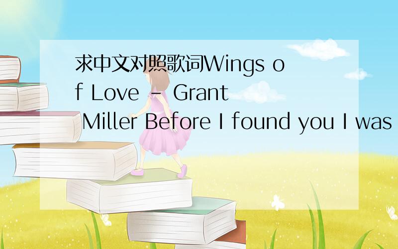 求中文对照歌词Wings of Love - Grant Miller Before I found you I was feeling so blueI didn′t know what to doI needed something to give me a clueto leave my loving to you...Knew I was closer you weren′t far awayI knew that this was the place