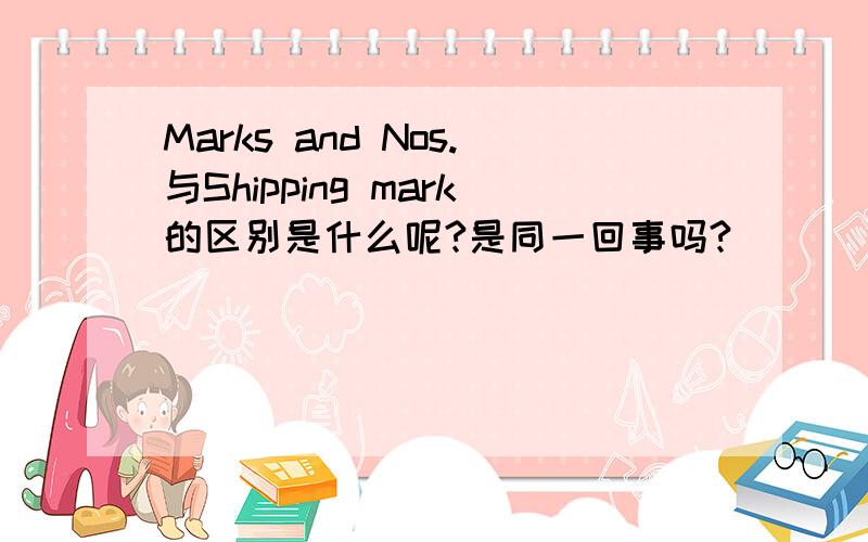 Marks and Nos.与Shipping mark的区别是什么呢?是同一回事吗?