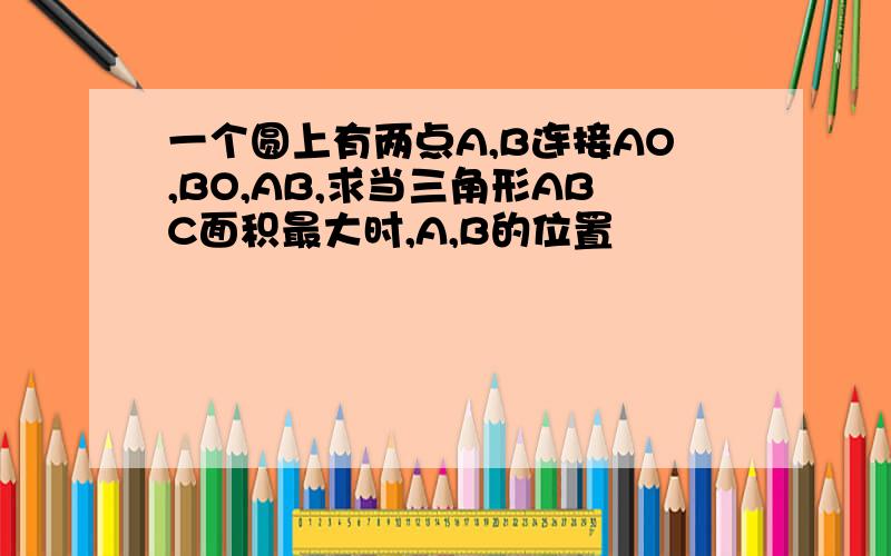 一个圆上有两点A,B连接AO,BO,AB,求当三角形ABC面积最大时,A,B的位置