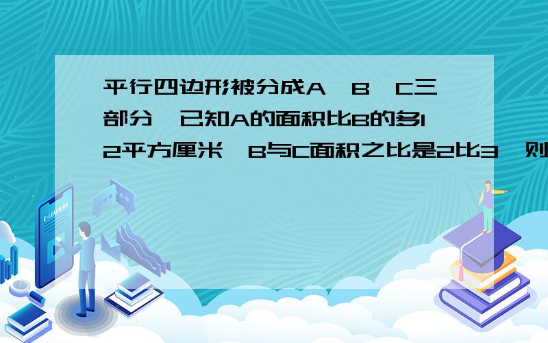 平行四边形被分成A,B,C三部分,已知A的面积比B的多12平方厘米,B与C面积之比是2比3,则这个平形四边形的面积是（）