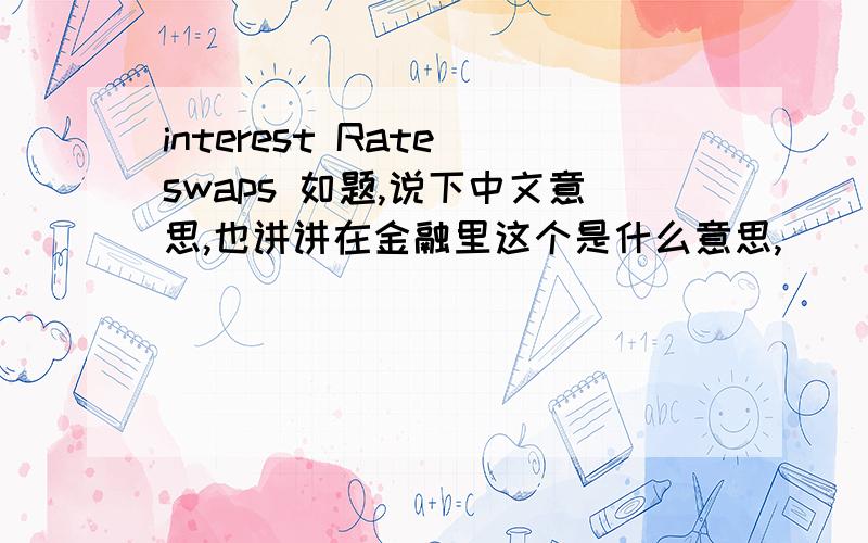 interest Rate swaps 如题,说下中文意思,也讲讲在金融里这个是什么意思,