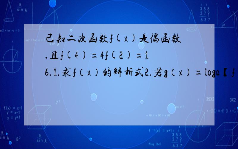 已知二次函数f(x)是偶函数,且f(4)=4f(2)=16.1.求f（x）的解析式2.若g（x）=loga【f（x）-ax]（a>0,且a不等于1）在区间【2,3】上为增函数,求实数a的取值集合.